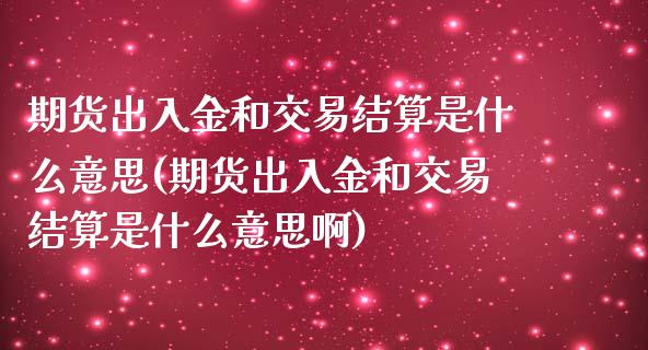 期货出入金和交易结算是什么意思(期货出入金和交易结算是什么意思啊)_https://www.liuyiidc.com_期货交易所_第1张