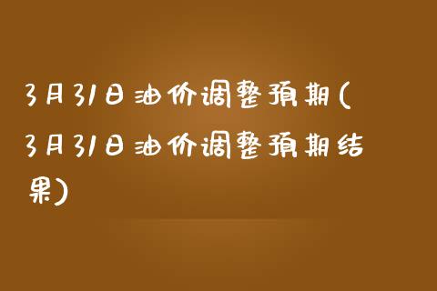 3月31日油价调整预期(3月31日油价调整预期结果)_https://www.liuyiidc.com_国际期货_第1张