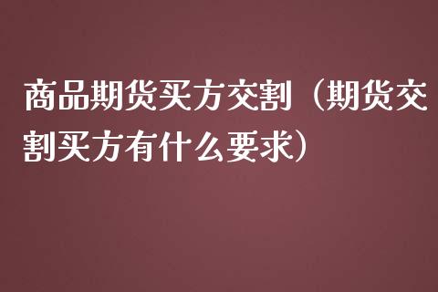 商品期货买方交割（期货交割买方有什么要求）_https://www.liuyiidc.com_期货品种_第1张