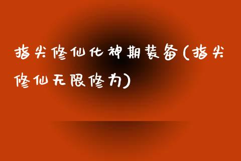 指尖修仙化神期装备(指尖修仙无限修为)_https://www.liuyiidc.com_理财百科_第1张