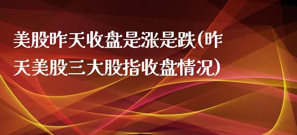 美股昨天收盘是涨是跌(昨天美股三大股指收盘情况)_https://www.liuyiidc.com_期货品种_第1张