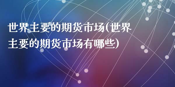 世界主要的期货市场(世界主要的期货市场有哪些)_https://www.liuyiidc.com_期货知识_第1张