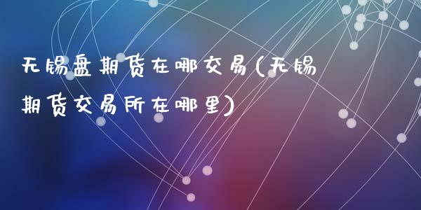 无锡盘期货在哪交易(无锡期货交易所在哪里)_https://www.liuyiidc.com_财经要闻_第1张