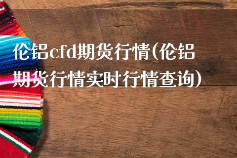 伦铝cfd期货行情(伦铝期货行情实时行情查询)_https://www.liuyiidc.com_国际期货_第1张