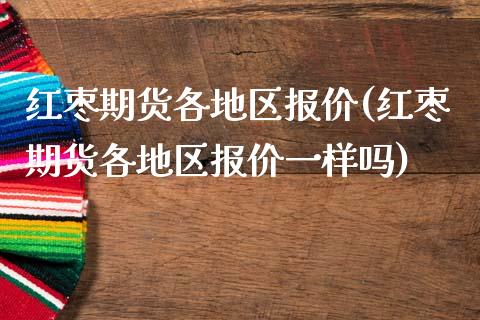 红枣期货各地区报价(红枣期货各地区报价一样吗)_https://www.liuyiidc.com_期货交易所_第1张