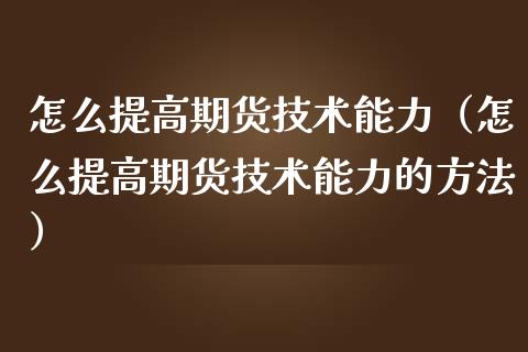 怎么提高期货技术能力（怎么提高期货技术能力的方法）_https://www.liuyiidc.com_黄金期货_第1张