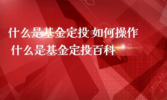 什么是基金定投 如何操作 什么是基金定投百科