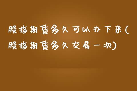 股指期货多久可以办下来(股指期货多久交易一次)_https://www.liuyiidc.com_财经要闻_第1张