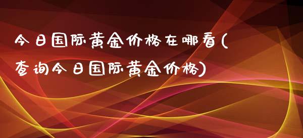 今日国际黄金在哪看(查询今日国际黄金)_https://www.liuyiidc.com_国际期货_第1张