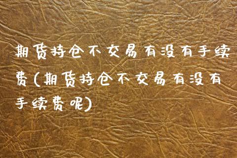 期货持仓不交易有没有手续费(期货持仓不交易有没有手续费呢)_https://www.liuyiidc.com_期货交易所_第1张