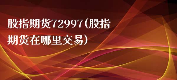 股指期货72997(股指期货在哪里交易)_https://www.liuyiidc.com_期货知识_第1张