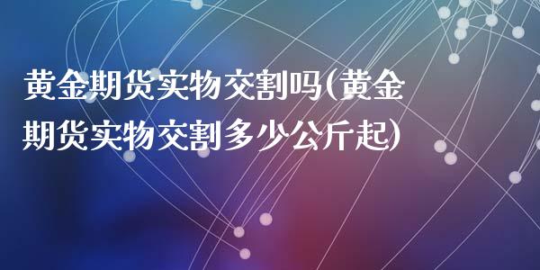 黄金期货实物交割吗(黄金期货实物交割多少公斤起)_https://www.liuyiidc.com_期货知识_第1张