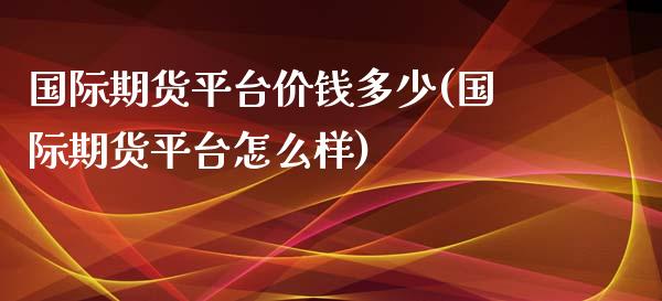 国际期货平台价钱多少(国际期货平台怎么样)_https://www.liuyiidc.com_理财品种_第1张