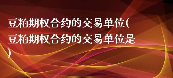 豆粕期权合约的交易单位(豆粕期权合约的交易单位是)_https://www.liuyiidc.com_国际期货_第1张