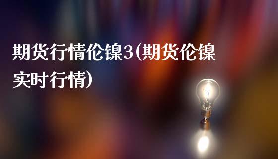 期货行情伦镍3(期货伦镍实时行情)_https://www.liuyiidc.com_财经要闻_第1张