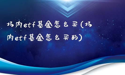 场内etf基金怎么买(场内etf基金怎么买的)_https://www.liuyiidc.com_理财百科_第1张