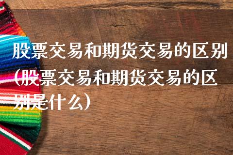 股票交易和期货交易的区别(股票交易和期货交易的区别是什么)_https://www.liuyiidc.com_股票理财_第1张