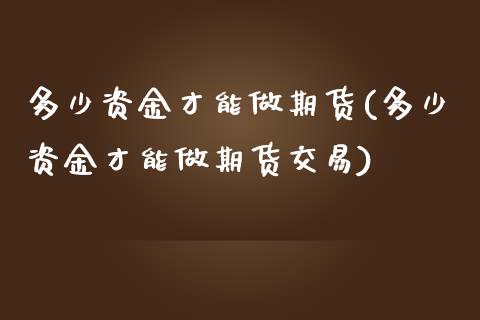 多少资金才能做期货(多少资金才能做期货交易)_https://www.liuyiidc.com_期货交易所_第1张