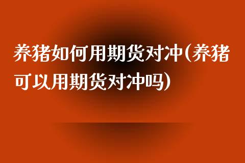 养猪如何用期货对冲(养猪可以用期货对冲吗)_https://www.liuyiidc.com_理财品种_第1张