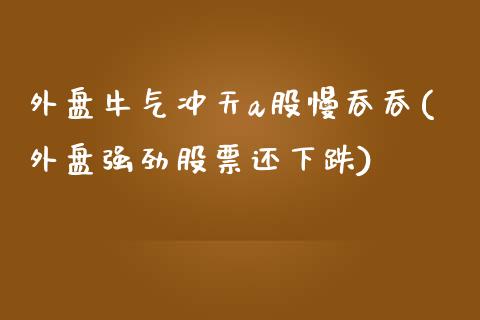 外盘牛气冲天a股慢吞吞(外盘强劲股票还下跌)_https://www.liuyiidc.com_基金理财_第1张