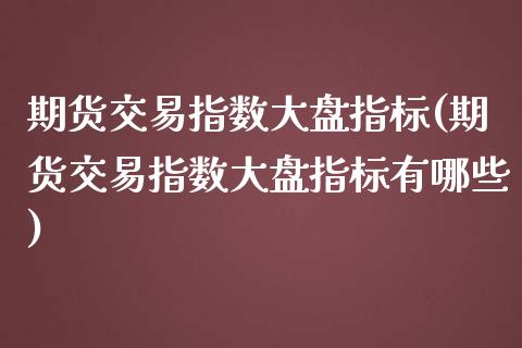 期货交易指数大盘指标(期货交易指数大盘指标有哪些)_https://www.liuyiidc.com_期货软件_第1张