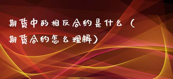 期货中的相反合约是什么（期货合约怎么理解）