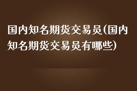 国内知名期货交易员(国内知名期货交易员有哪些)_https://www.liuyiidc.com_理财百科_第1张