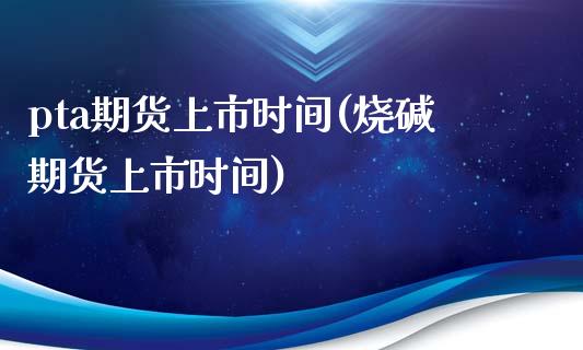 pta期货上市时间(烧碱期货上市时间)_https://www.liuyiidc.com_国际期货_第1张