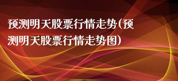 预测明天股票行情走势(预测明天股票行情走势图)_https://www.liuyiidc.com_期货知识_第1张