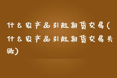 什么农产品引起期货交易(什么农产品引起期货交易失败)_https://www.liuyiidc.com_财经要闻_第1张