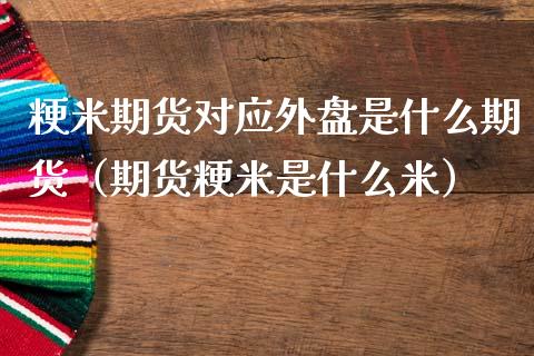 粳米期货对应外盘是什么期货（期货粳米是什么米）_https://www.liuyiidc.com_原油直播室_第1张