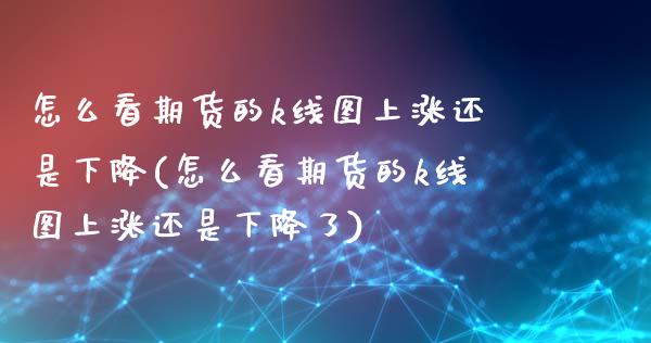 怎么看期货的k线图上涨还是下降(怎么看期货的k线图上涨还是下降了)_https://www.liuyiidc.com_基金理财_第1张