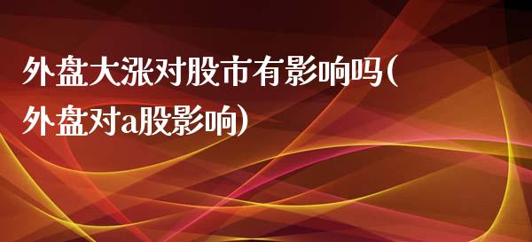 外盘大涨对股市有影响吗(外盘对a股影响)_https://www.liuyiidc.com_期货品种_第1张