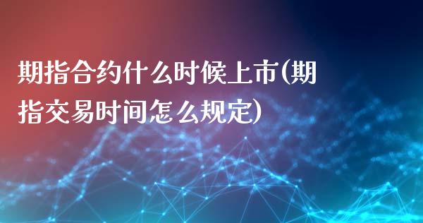 期指合约什么时候上市(期指交易时间怎么规定)_https://www.liuyiidc.com_理财品种_第1张