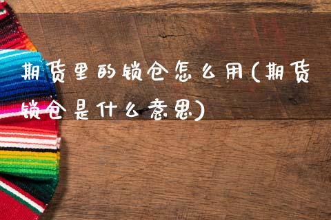 期货里的锁仓怎么用(期货锁仓是什么意思)_https://www.liuyiidc.com_期货直播_第1张