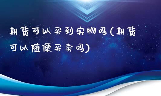 期货可以买到实物吗(期货可以随便买卖吗)_https://www.liuyiidc.com_国际期货_第1张