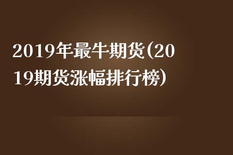 2019年最牛期货(2019期货涨幅排行榜)_https://www.liuyiidc.com_理财品种_第1张