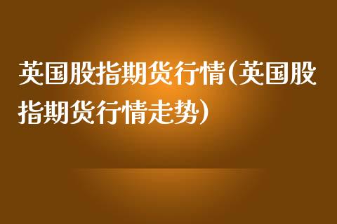 英国股指期货行情(英国股指期货行情走势)_https://www.liuyiidc.com_期货品种_第1张