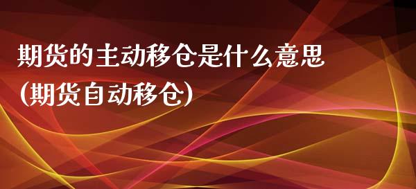 期货的主动移仓是什么意思(期货自动移仓)_https://www.liuyiidc.com_期货软件_第1张