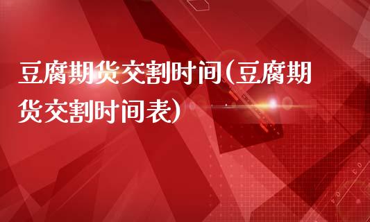 豆腐期货交割时间(豆腐期货交割时间表)_https://www.liuyiidc.com_股票理财_第1张