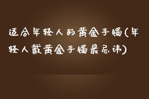 适合年轻人的黄金手镯(年轻人戴黄金手镯最忌讳)_https://www.liuyiidc.com_国际期货_第1张