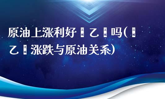 原油上涨利好苯乙烯吗(苯乙烯涨跌与原油关系)_https://www.liuyiidc.com_期货知识_第1张