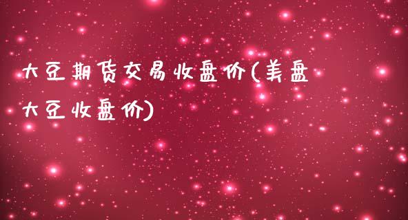 大豆期货交易收盘价(美盘大豆收盘价)_https://www.liuyiidc.com_期货知识_第1张