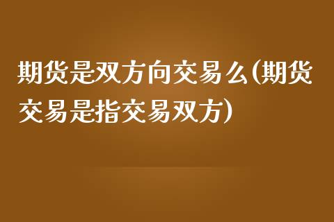 期货是双方向交易么(期货交易是指交易双方)_https://www.liuyiidc.com_期货知识_第1张