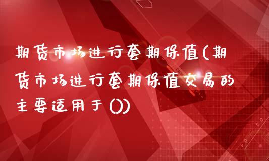 期货市场进行套期保值(期货市场进行套期保值交易的主要适用于())_https://www.liuyiidc.com_期货品种_第1张