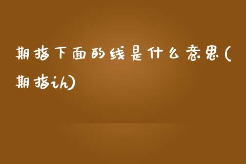 期指下面的线是什么意思(期指ih)_https://www.liuyiidc.com_期货交易所_第1张