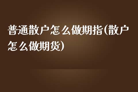 普通散户怎么做期指(散户怎么做期货)_https://www.liuyiidc.com_期货知识_第1张