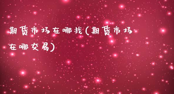 期货市场在哪找(期货市场在哪交易)_https://www.liuyiidc.com_基金理财_第1张