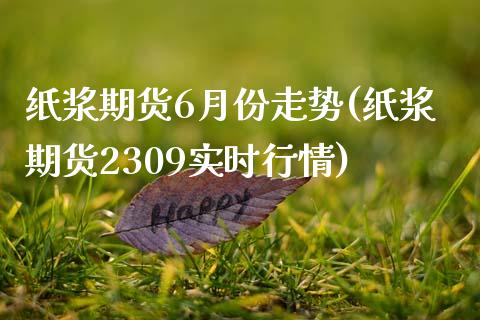 纸浆期货6月份走势(纸浆期货2309实时行情)_https://www.liuyiidc.com_期货理财_第1张