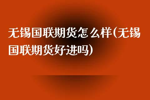 无锡国联期货怎么样(无锡国联期货好进吗)_https://www.liuyiidc.com_期货直播_第1张